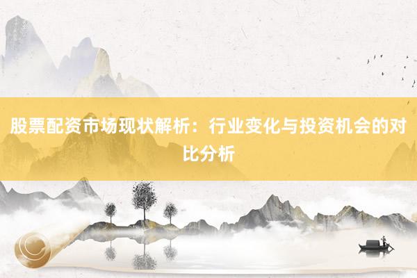 股票配资市场现状解析:行业变化与投资机会的对比分析