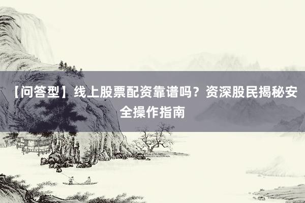 【问答型】线上股票配资靠谱吗？资深股民揭秘安全操作指南