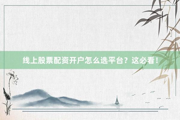 线上股票配资开户怎么选平台？这必看！