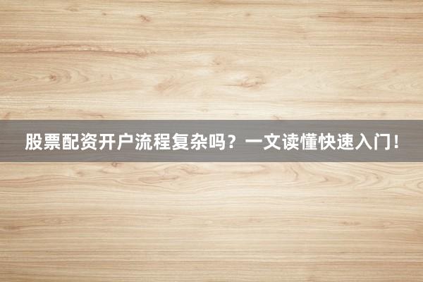 股票配资开户流程复杂吗？一文读懂快速入门！