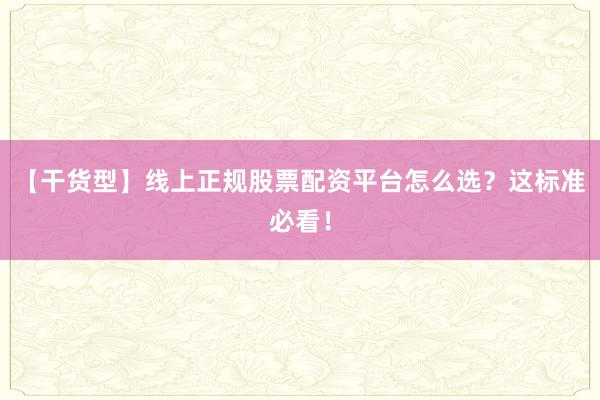 【干货型】线上正规股票配资平台怎么选？这标准必看！