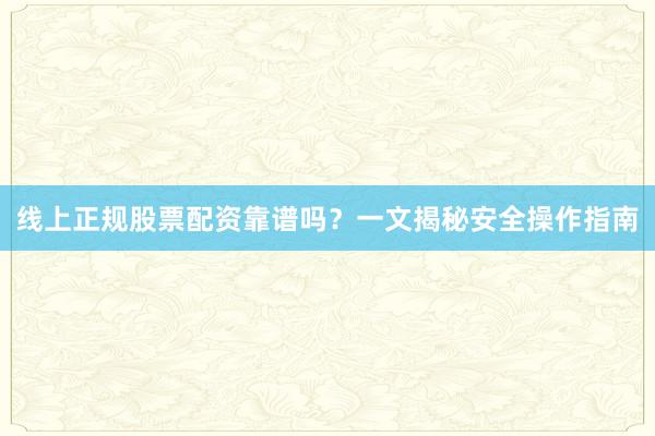 线上正规股票配资靠谱吗？一文揭秘安全操作指南