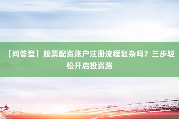 【问答型】股票配资账户注册流程复杂吗?三步轻松开启投资路