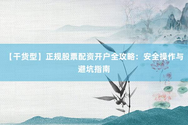 【干货型】正规股票配资开户全攻略：安全操作与避坑指南