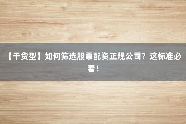 【干货型】如何筛选股票配资正规公司?这标准必看!