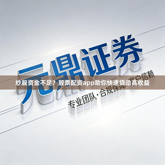 炒股资金不足?股票配资app助你快速撬动高收益