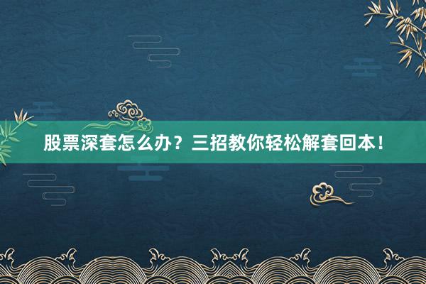股票深套怎么办？三招教你轻松解套回本！