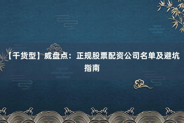 【干货型】威盘点:正规股票配资公司名单及避坑指南