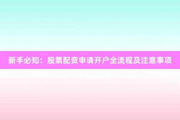 新手必知:股票配资申请开户全流程及注意事项