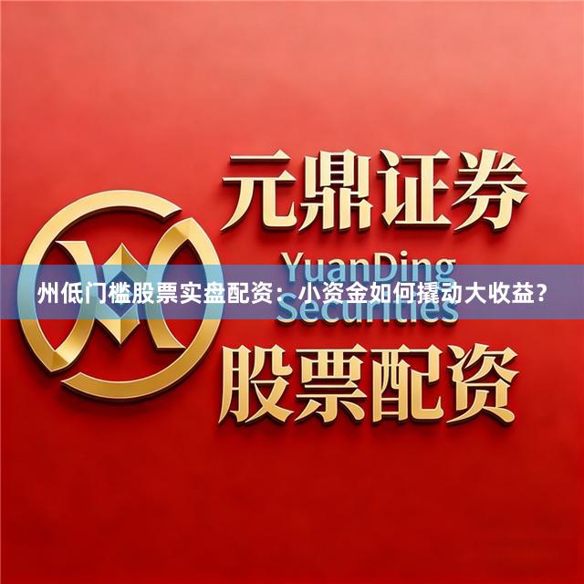 州低门槛股票实盘配资：小资金如何撬动大收益？