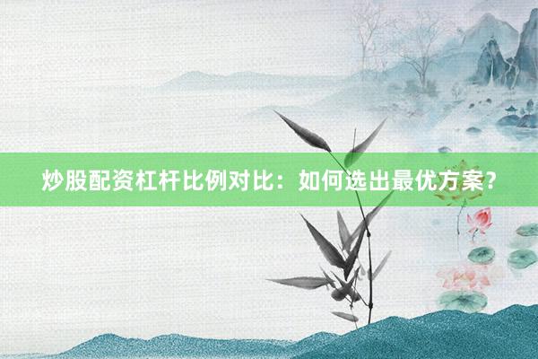炒股配资杠杆比例对比:如何选出最优方案?