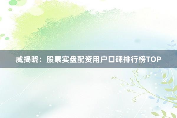 威揭晓：股票实盘配资用户口碑排行榜TOP