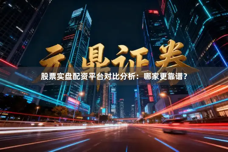 股票实盘配资平台对比分析：哪家更靠谱？