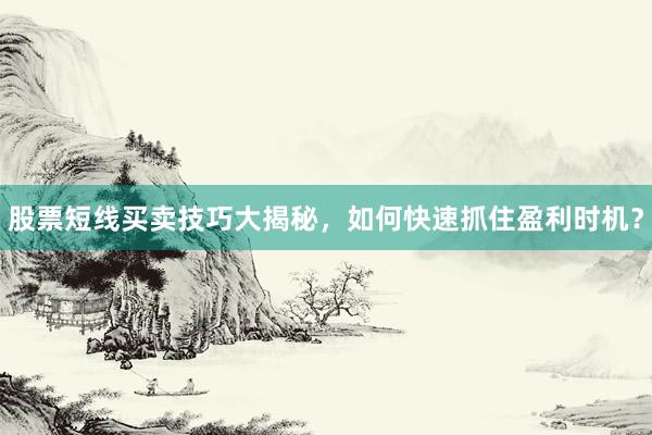 股票短线买卖技巧大揭秘，如何快速抓住盈利时机？