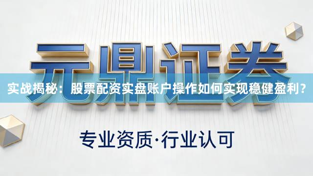 实战揭秘：股票配资实盘账户操作如何实现稳健盈利？