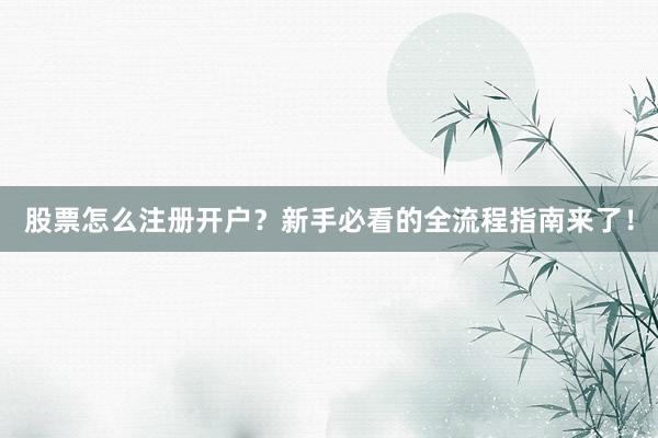股票怎么注册开户？新手必看的全流程指南来了！
