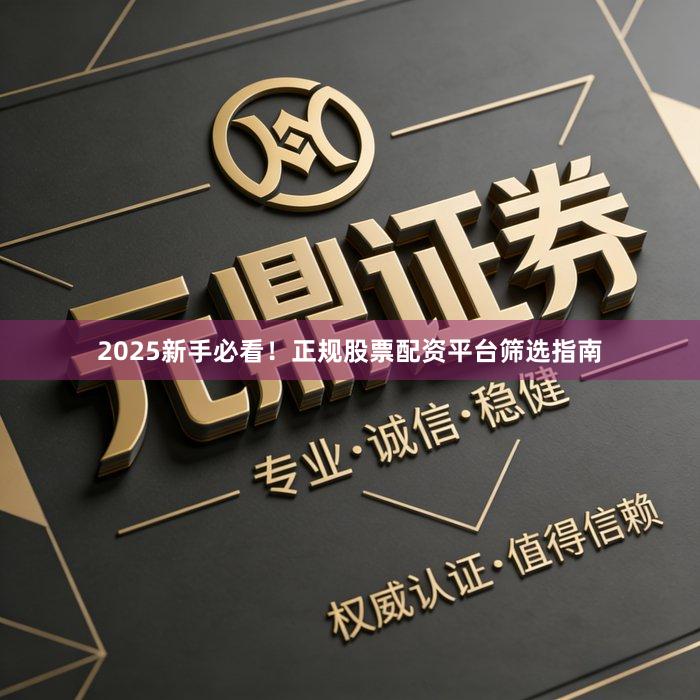 2025新手必看！正规股票配资平台筛选指南