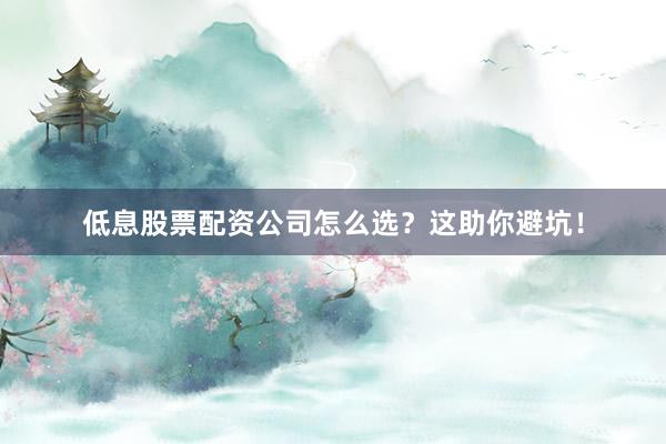 低息股票配资公司怎么选？这助你避坑！