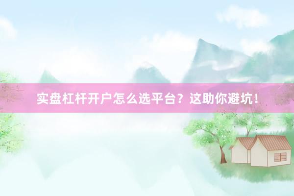 实盘杠杆开户怎么选平台？这助你避坑！