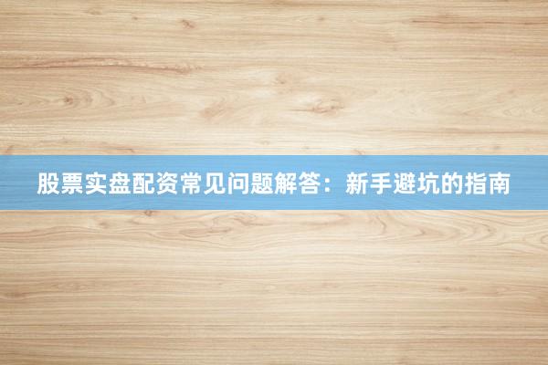 股票实盘配资常见问题解答：新手避坑的指南