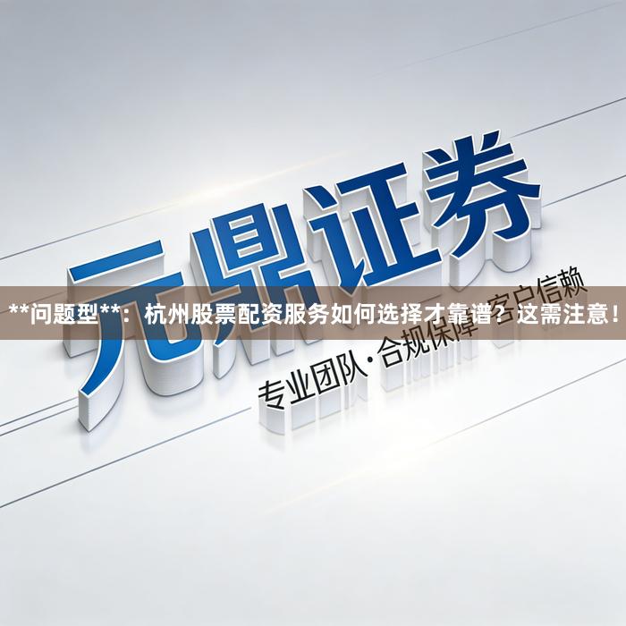 **问题型**：杭州股票配资服务如何选择才靠谱？这需注意！