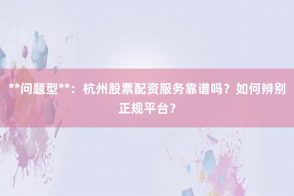 **问题型**：杭州股票配资服务靠谱吗？如何辨别正规平台？