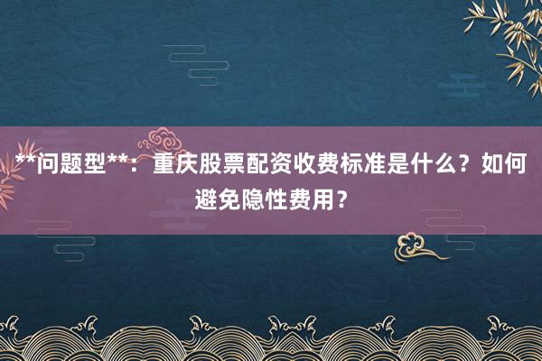 **问题型**：重庆股票配资收费标准是什么？如何避免隐性费用？