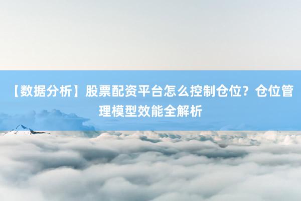 【数据分析】股票配资平台怎么控制仓位？仓位管理模型效能全解析