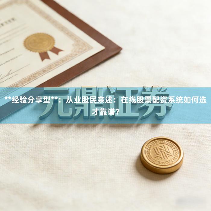 **经验分享型**：从业股民亲述：在线股票配资系统如何选才靠谱？