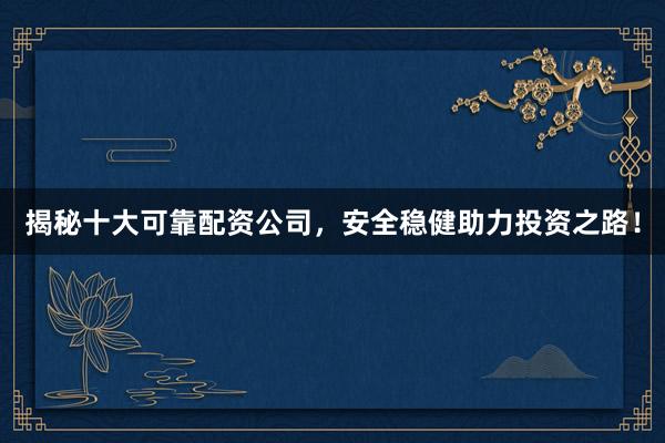 揭秘十大可靠配资公司，安全稳健助力投资之路！