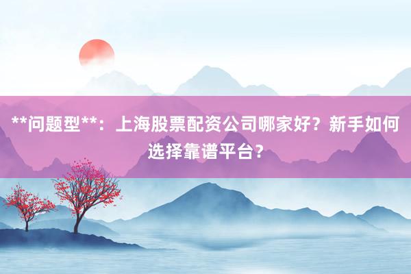 **问题型**：上海股票配资公司哪家好？新手如何选择靠谱平台？