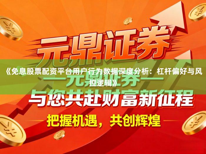《免息股票配资平台用户行为数据深度分析：杠杆偏好与风控逻辑》