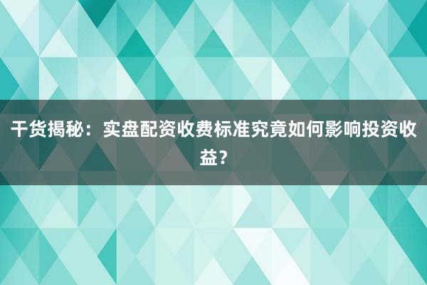 干货揭秘：实盘配资收费标准究竟如何影响投资收益？