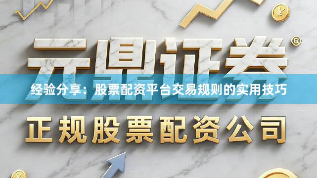 经验分享：股票配资平台交易规则的实用技巧