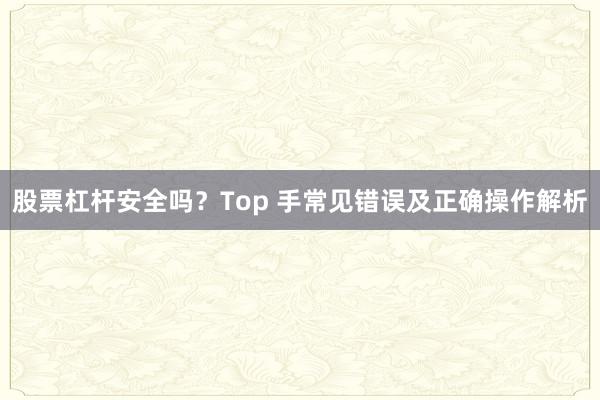 股票杠杆安全吗?Top 手常见错误及正确操作解析