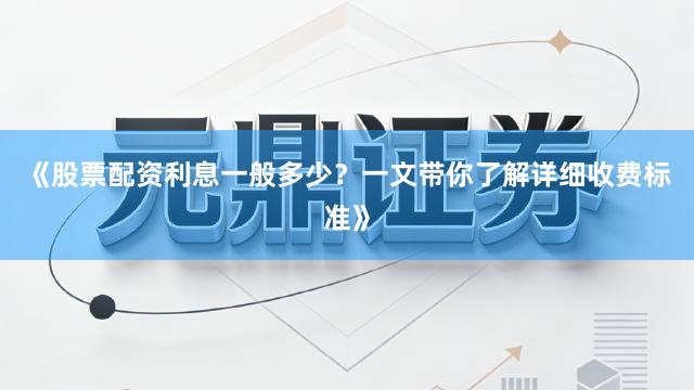 《股票配资利息一般多少？一文带你了解详细收费标准》