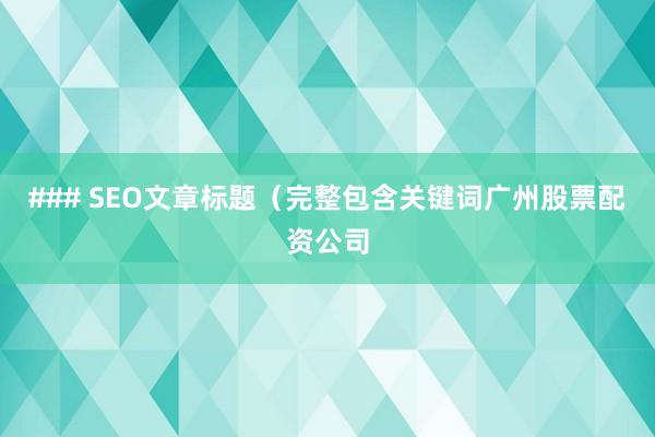 ### SEO文章标题（完整包含关键词广州股票配资公司