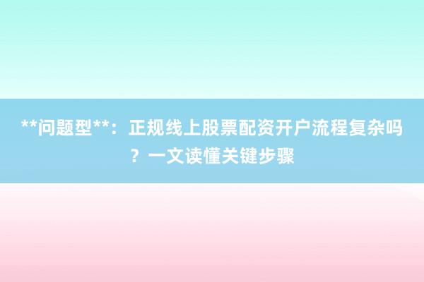 **问题型**：正规线上股票配资开户流程复杂吗？一文读懂关键步骤