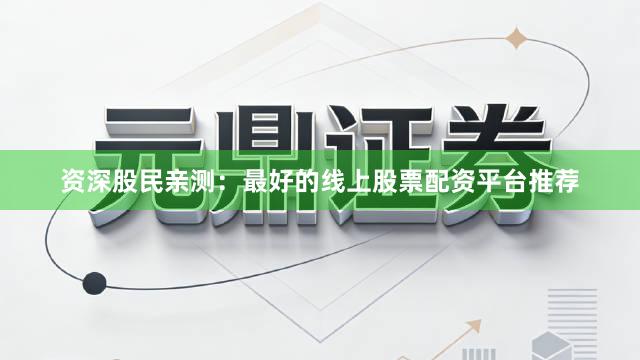 资深股民亲测：最好的线上股票配资平台推荐