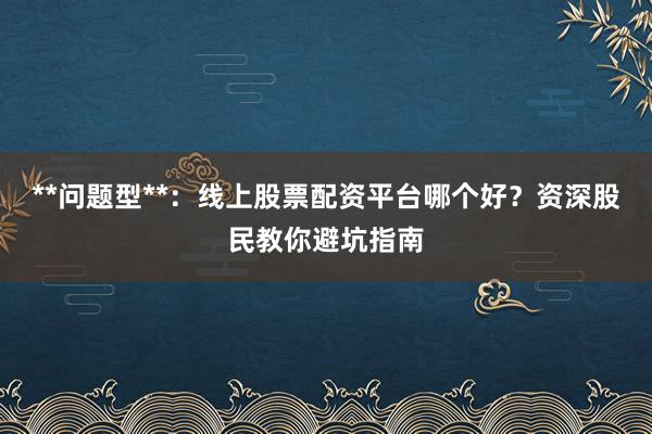 **问题型**：线上股票配资平台哪个好？资深股民教你避坑指南