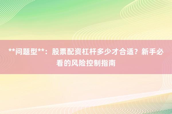 **问题型**:股票配资杠杆多少才合适?新手必看的风险控制指南
