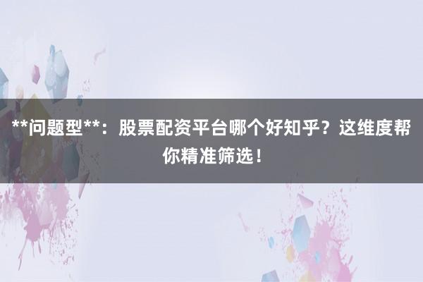**问题型**:股票配资平台哪个好知乎?这维度帮你精准筛选!