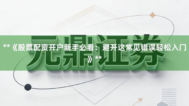 **《股票配资开户新手必看:避开这常见错误轻松入门》**