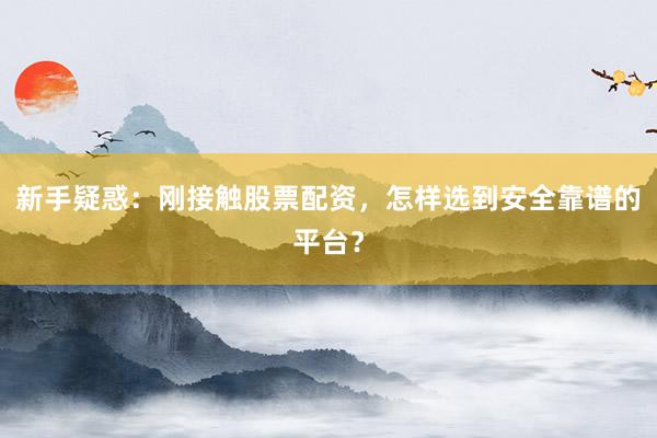 新手疑惑：刚接触股票配资，怎样选到安全靠谱的平台？