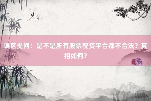 误区提问：是不是所有股票配资平台都不合法？真相如何？