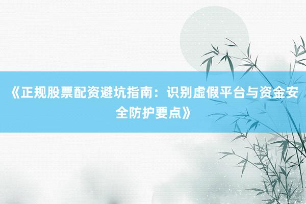 《正规股票配资避坑指南:识别虚假平台与资金安全防护要点》