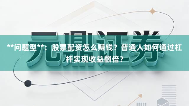 **问题型**:股票配资怎么赚钱?普通人如何通过杠杆实现收益翻倍?