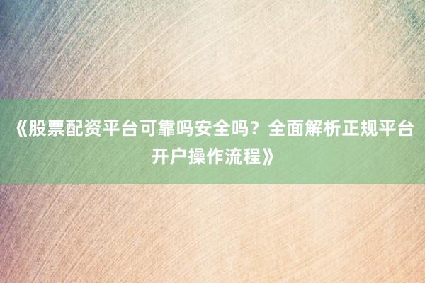《股票配资平台可靠吗安全吗？全面解析正规平台开户操作流程》