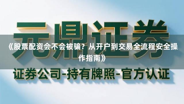 《股票配资会不会被骗？从开户到交易全流程安全操作指南》