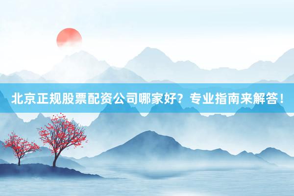 北京正规股票配资公司哪家好?专业指南来解答!